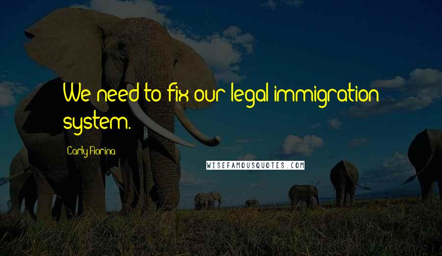 Carly Fiorina Quotes: We need to fix our legal immigration system.