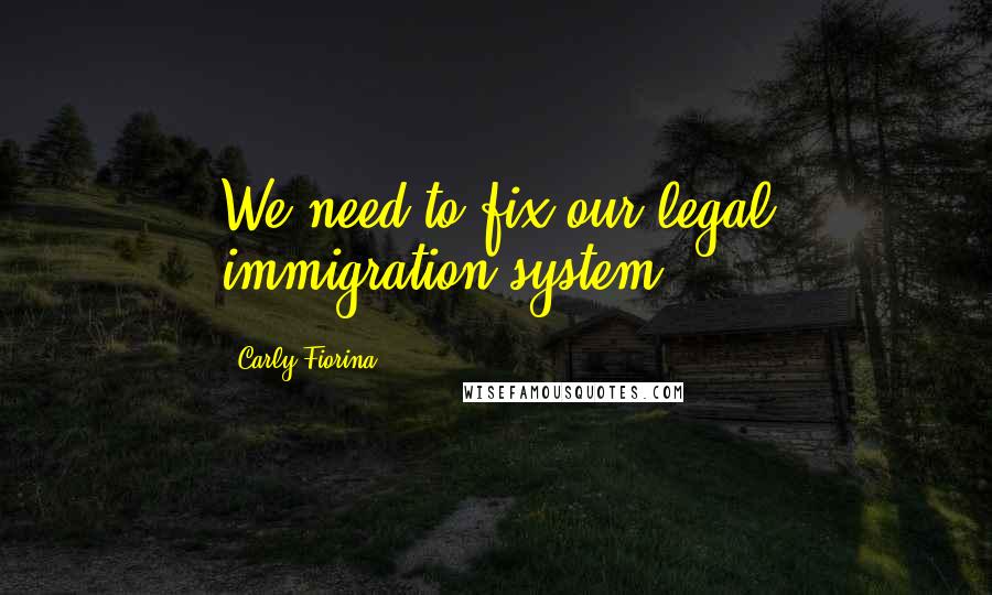 Carly Fiorina Quotes: We need to fix our legal immigration system.