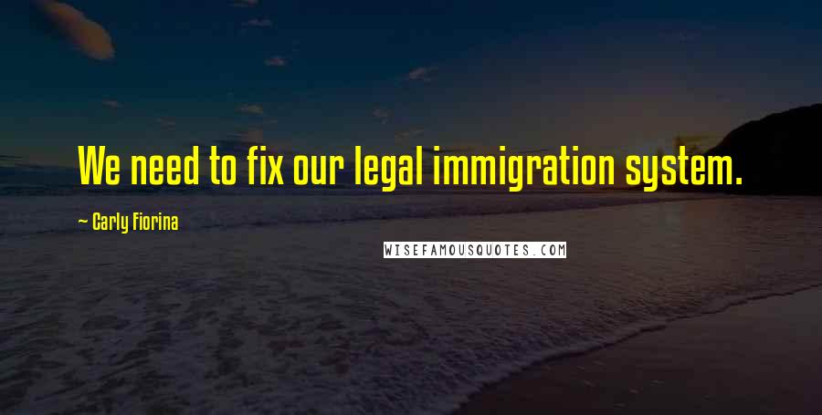 Carly Fiorina Quotes: We need to fix our legal immigration system.