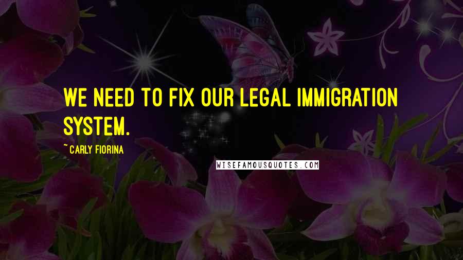 Carly Fiorina Quotes: We need to fix our legal immigration system.