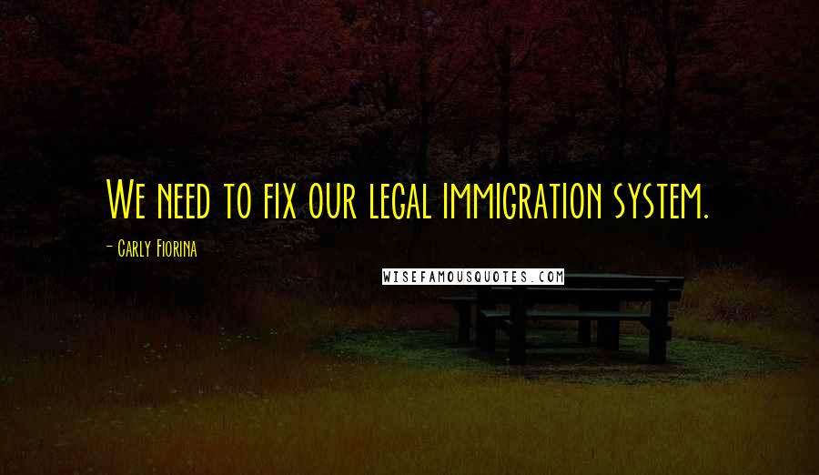 Carly Fiorina Quotes: We need to fix our legal immigration system.