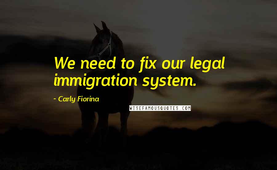 Carly Fiorina Quotes: We need to fix our legal immigration system.