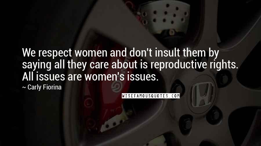 Carly Fiorina Quotes: We respect women and don't insult them by saying all they care about is reproductive rights. All issues are women's issues.