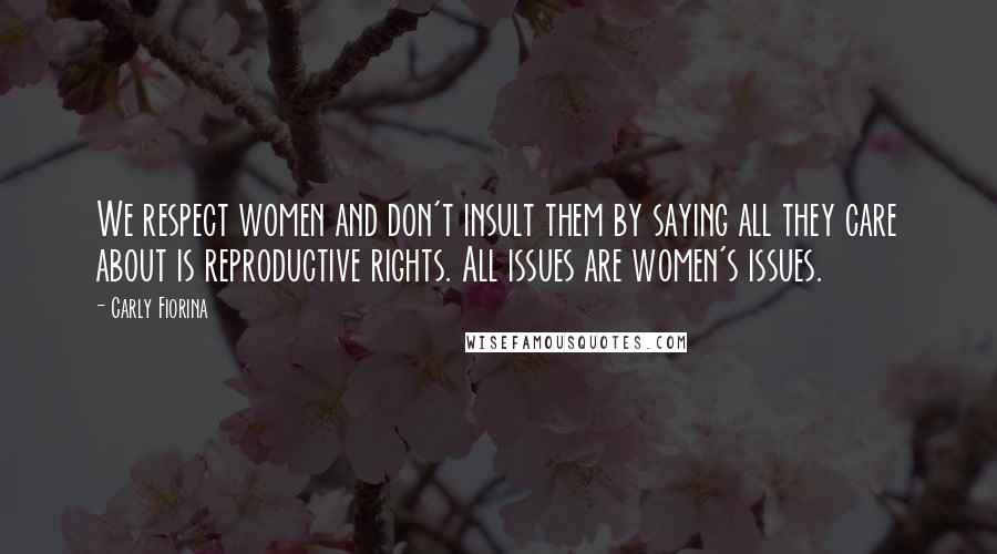 Carly Fiorina Quotes: We respect women and don't insult them by saying all they care about is reproductive rights. All issues are women's issues.