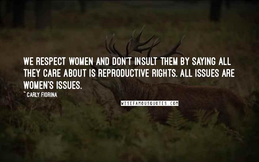 Carly Fiorina Quotes: We respect women and don't insult them by saying all they care about is reproductive rights. All issues are women's issues.