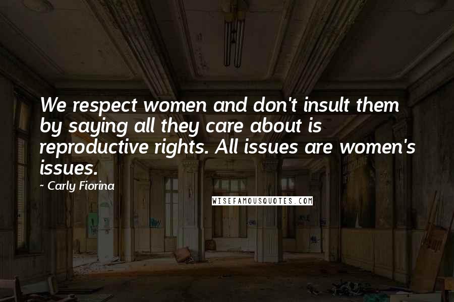 Carly Fiorina Quotes: We respect women and don't insult them by saying all they care about is reproductive rights. All issues are women's issues.