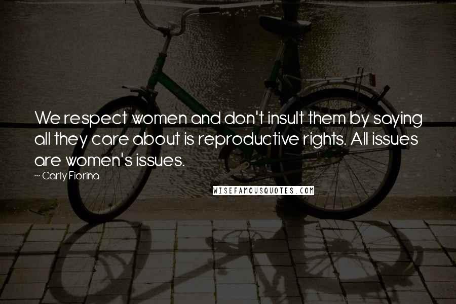 Carly Fiorina Quotes: We respect women and don't insult them by saying all they care about is reproductive rights. All issues are women's issues.