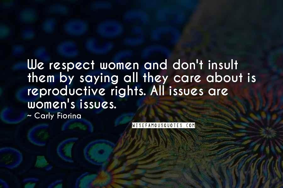 Carly Fiorina Quotes: We respect women and don't insult them by saying all they care about is reproductive rights. All issues are women's issues.