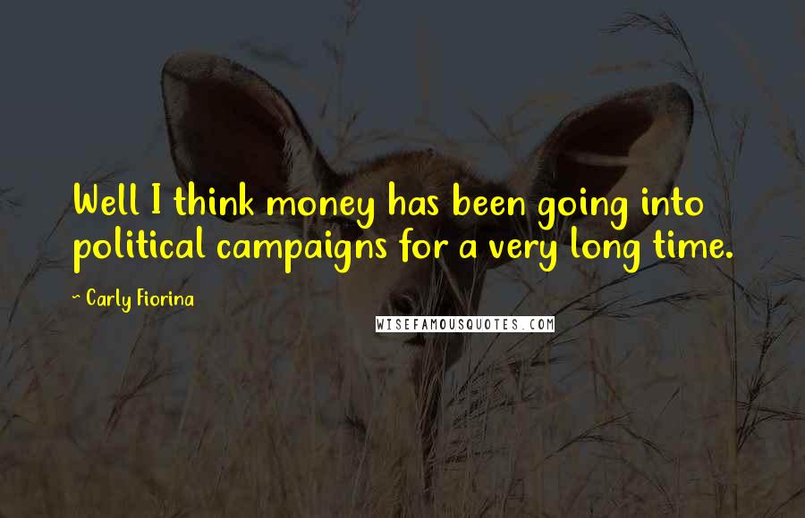 Carly Fiorina Quotes: Well I think money has been going into political campaigns for a very long time.