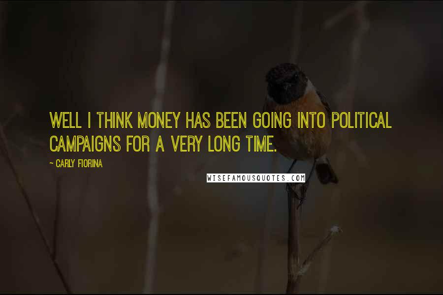 Carly Fiorina Quotes: Well I think money has been going into political campaigns for a very long time.