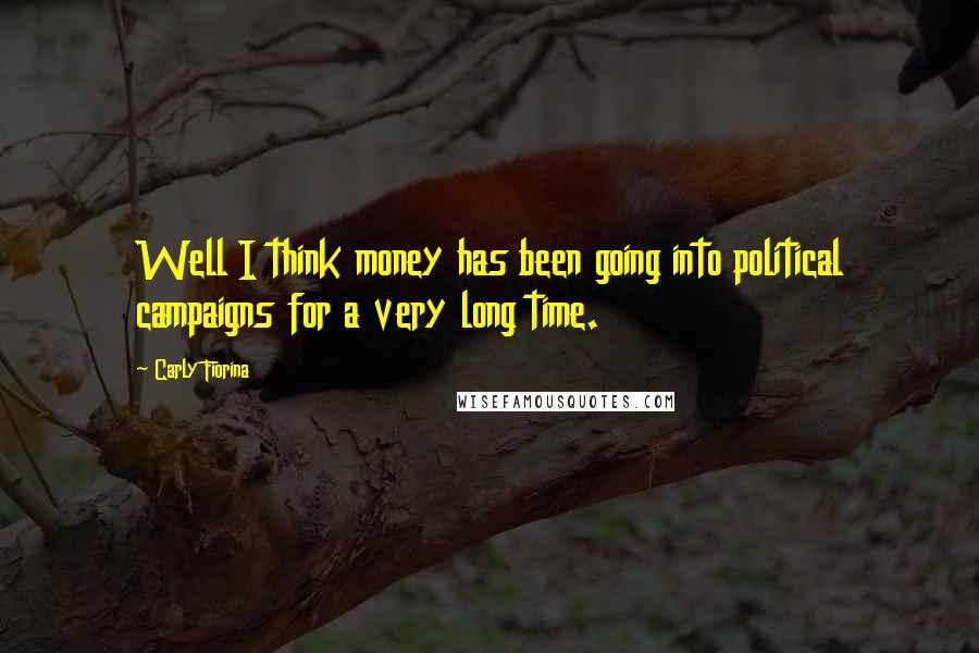 Carly Fiorina Quotes: Well I think money has been going into political campaigns for a very long time.