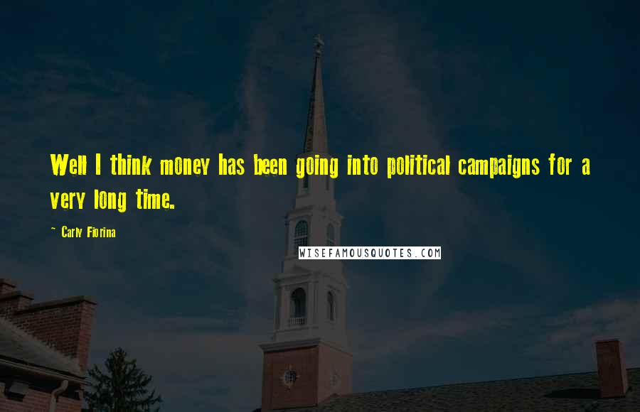 Carly Fiorina Quotes: Well I think money has been going into political campaigns for a very long time.