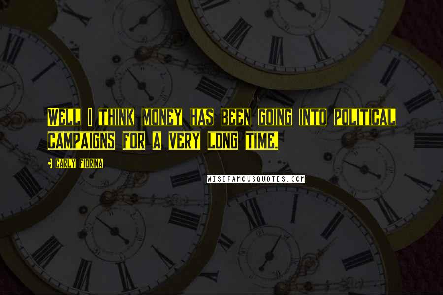 Carly Fiorina Quotes: Well I think money has been going into political campaigns for a very long time.