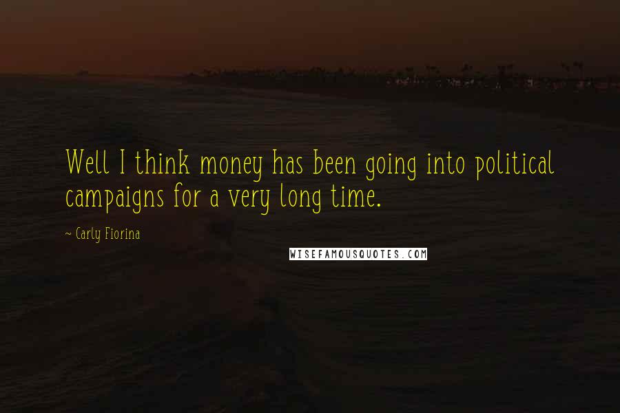 Carly Fiorina Quotes: Well I think money has been going into political campaigns for a very long time.