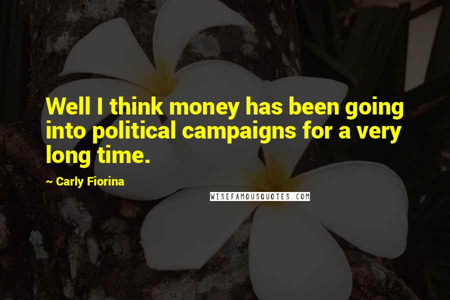 Carly Fiorina Quotes: Well I think money has been going into political campaigns for a very long time.