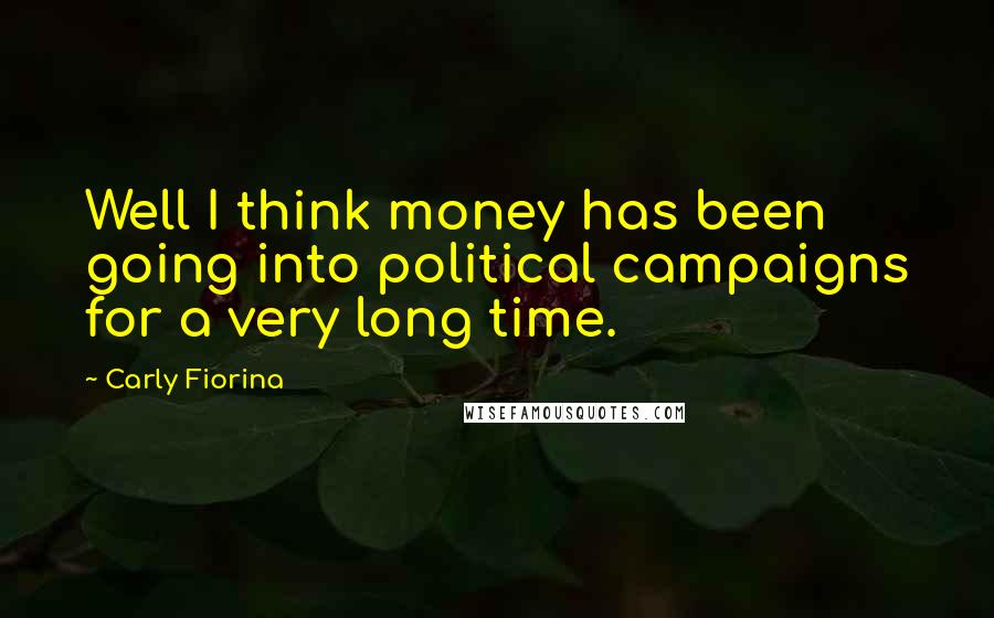 Carly Fiorina Quotes: Well I think money has been going into political campaigns for a very long time.