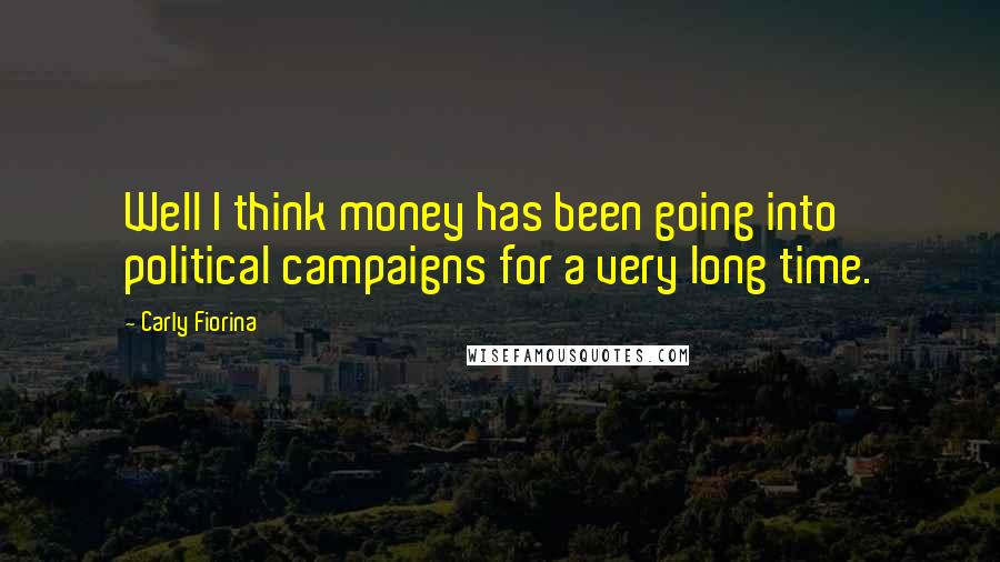 Carly Fiorina Quotes: Well I think money has been going into political campaigns for a very long time.