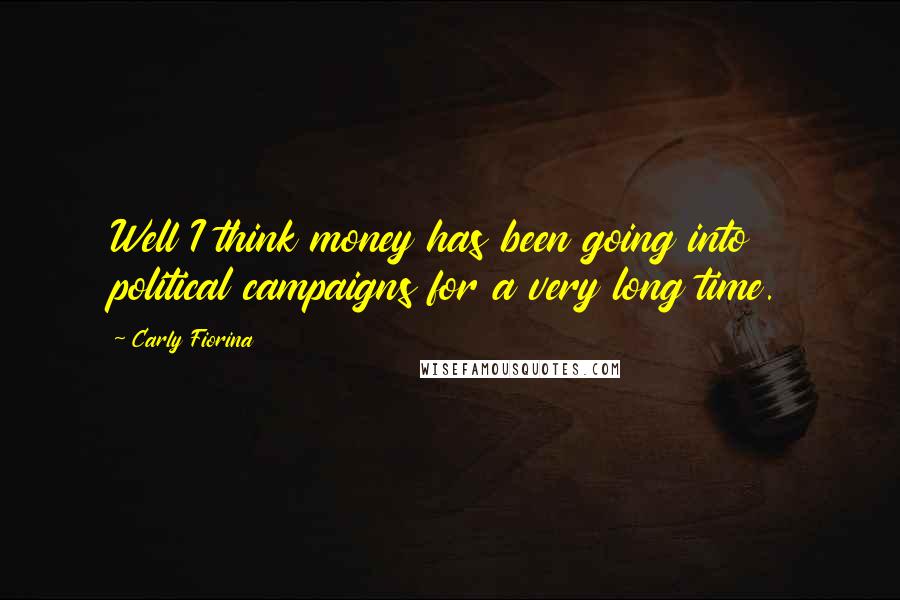 Carly Fiorina Quotes: Well I think money has been going into political campaigns for a very long time.