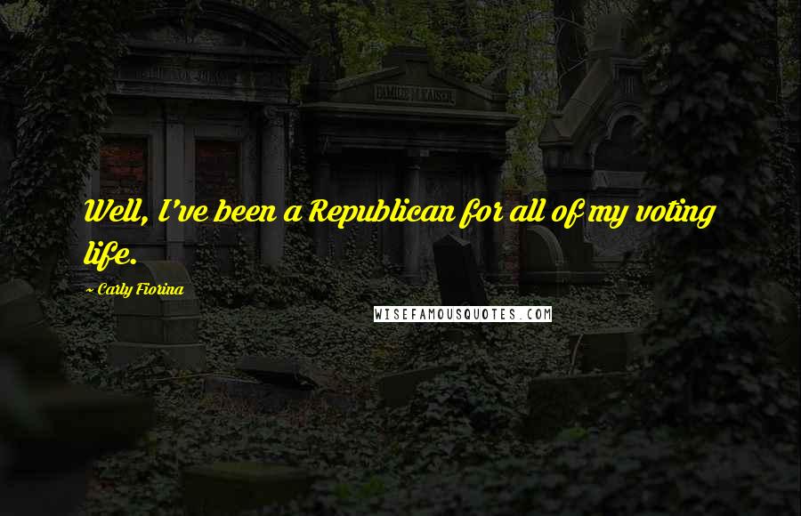 Carly Fiorina Quotes: Well, I've been a Republican for all of my voting life.