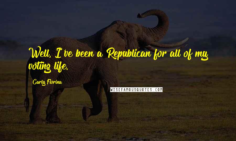 Carly Fiorina Quotes: Well, I've been a Republican for all of my voting life.