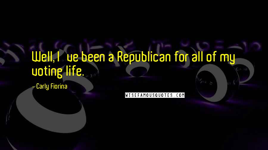 Carly Fiorina Quotes: Well, I've been a Republican for all of my voting life.