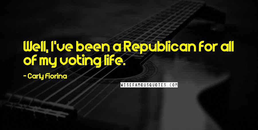 Carly Fiorina Quotes: Well, I've been a Republican for all of my voting life.