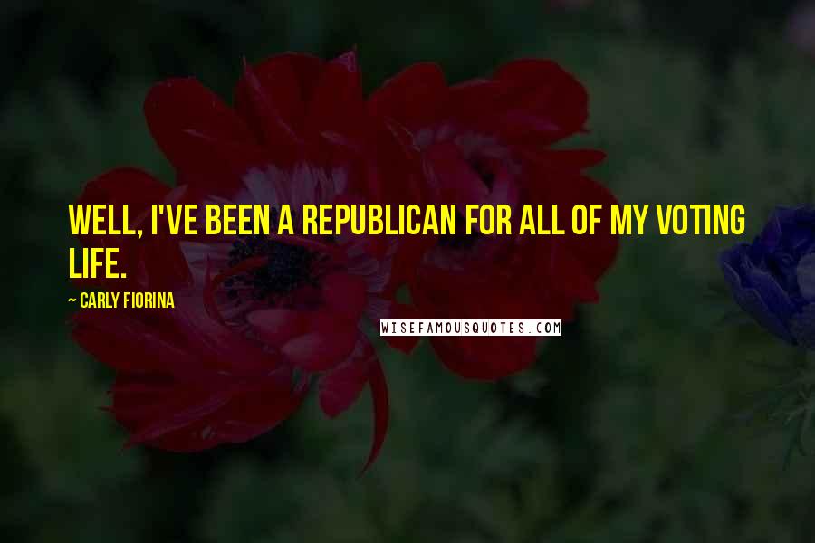 Carly Fiorina Quotes: Well, I've been a Republican for all of my voting life.