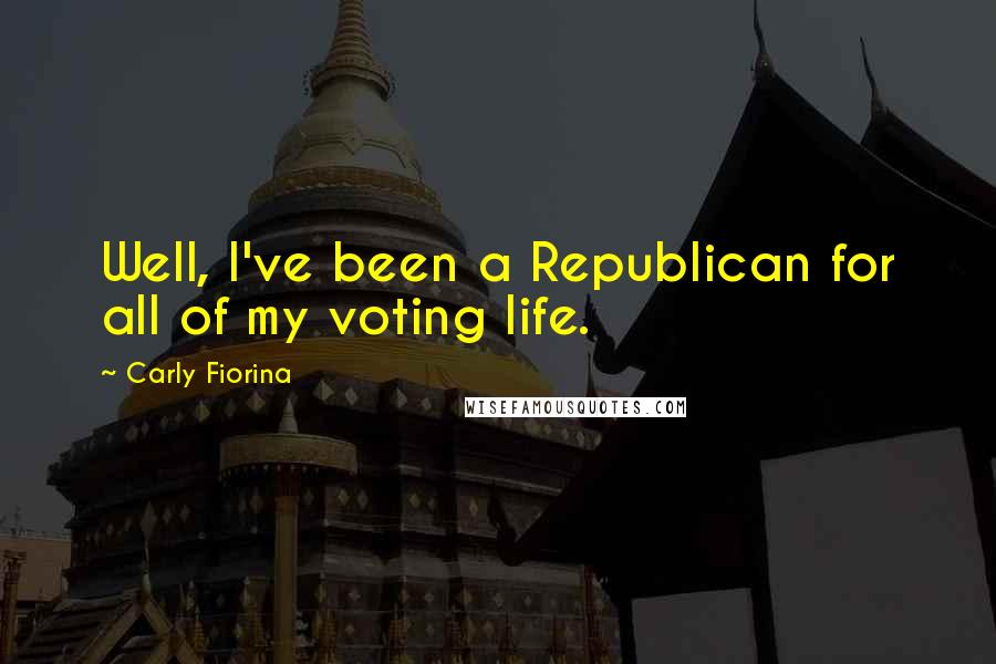 Carly Fiorina Quotes: Well, I've been a Republican for all of my voting life.