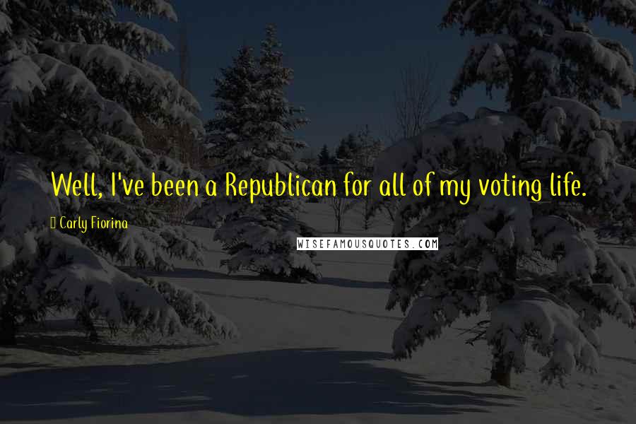 Carly Fiorina Quotes: Well, I've been a Republican for all of my voting life.