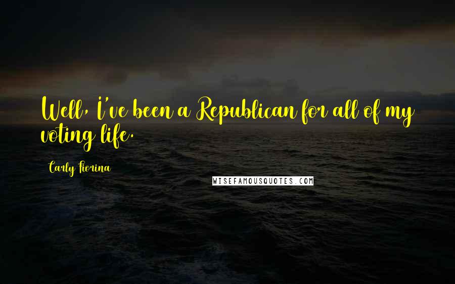 Carly Fiorina Quotes: Well, I've been a Republican for all of my voting life.