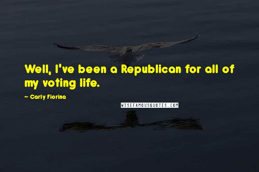 Carly Fiorina Quotes: Well, I've been a Republican for all of my voting life.