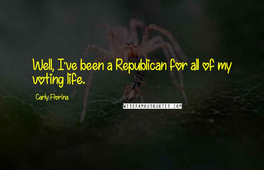 Carly Fiorina Quotes: Well, I've been a Republican for all of my voting life.