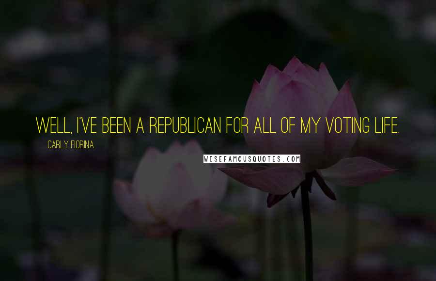 Carly Fiorina Quotes: Well, I've been a Republican for all of my voting life.