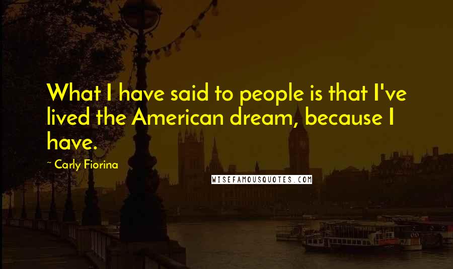 Carly Fiorina Quotes: What I have said to people is that I've lived the American dream, because I have.