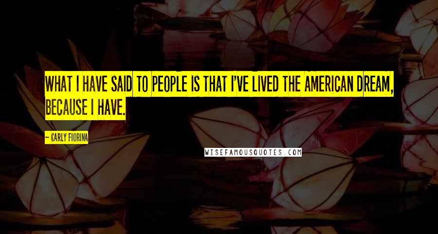 Carly Fiorina Quotes: What I have said to people is that I've lived the American dream, because I have.