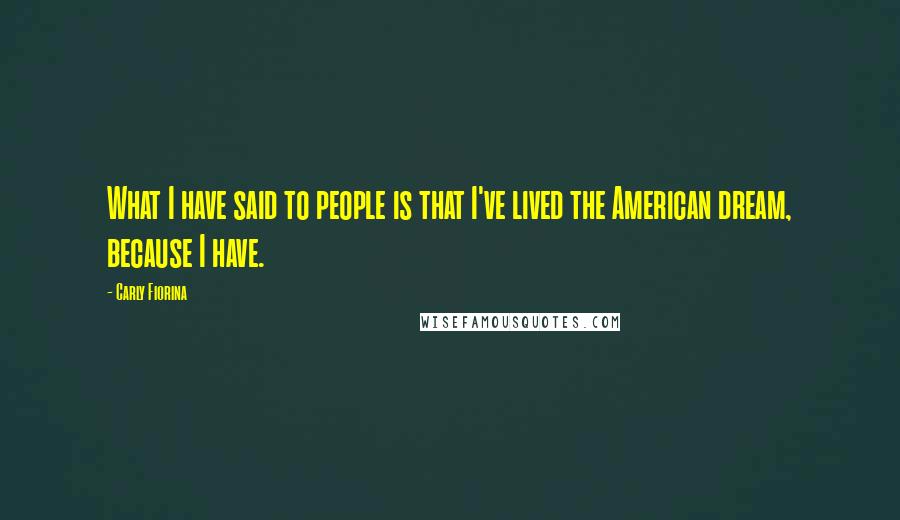 Carly Fiorina Quotes: What I have said to people is that I've lived the American dream, because I have.