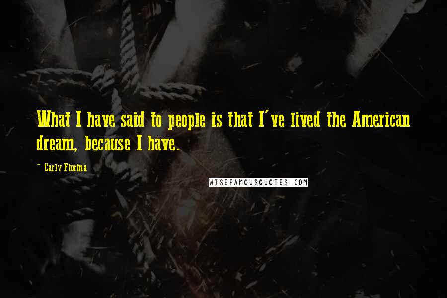 Carly Fiorina Quotes: What I have said to people is that I've lived the American dream, because I have.