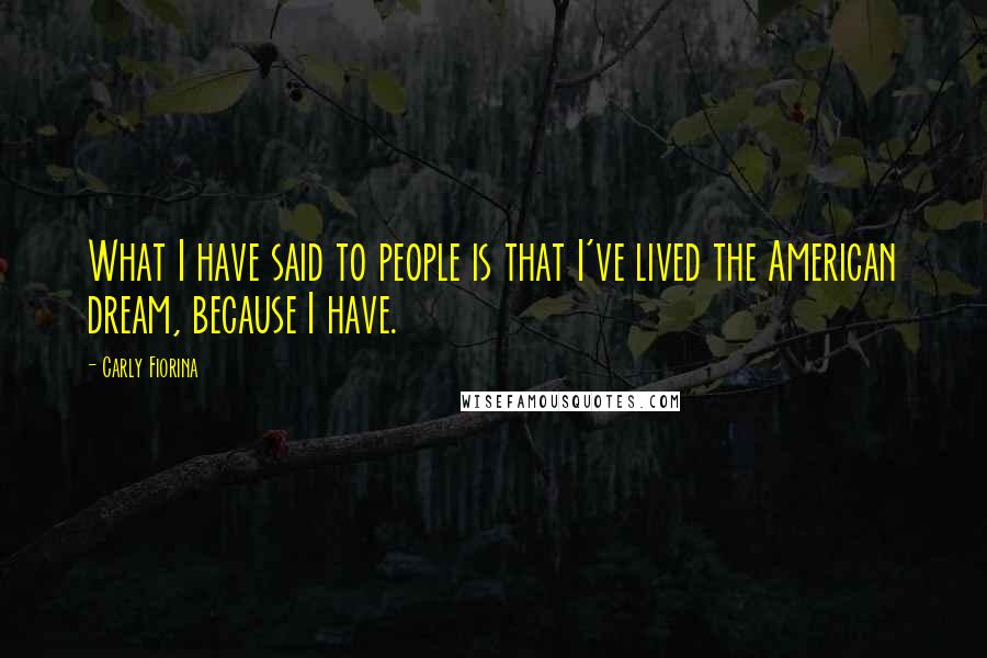 Carly Fiorina Quotes: What I have said to people is that I've lived the American dream, because I have.