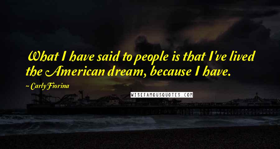 Carly Fiorina Quotes: What I have said to people is that I've lived the American dream, because I have.