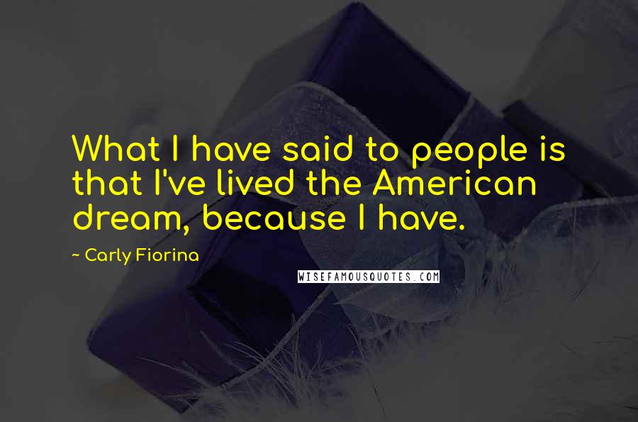 Carly Fiorina Quotes: What I have said to people is that I've lived the American dream, because I have.