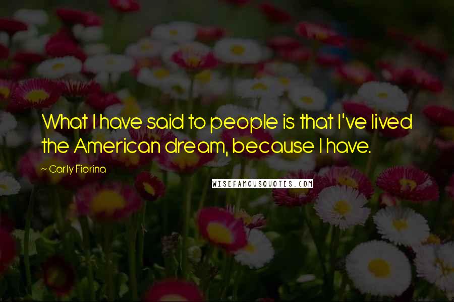 Carly Fiorina Quotes: What I have said to people is that I've lived the American dream, because I have.