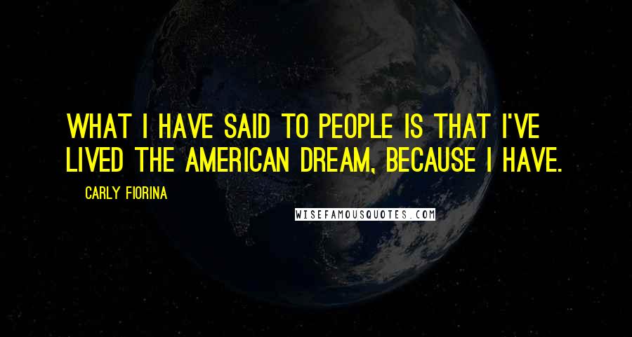 Carly Fiorina Quotes: What I have said to people is that I've lived the American dream, because I have.