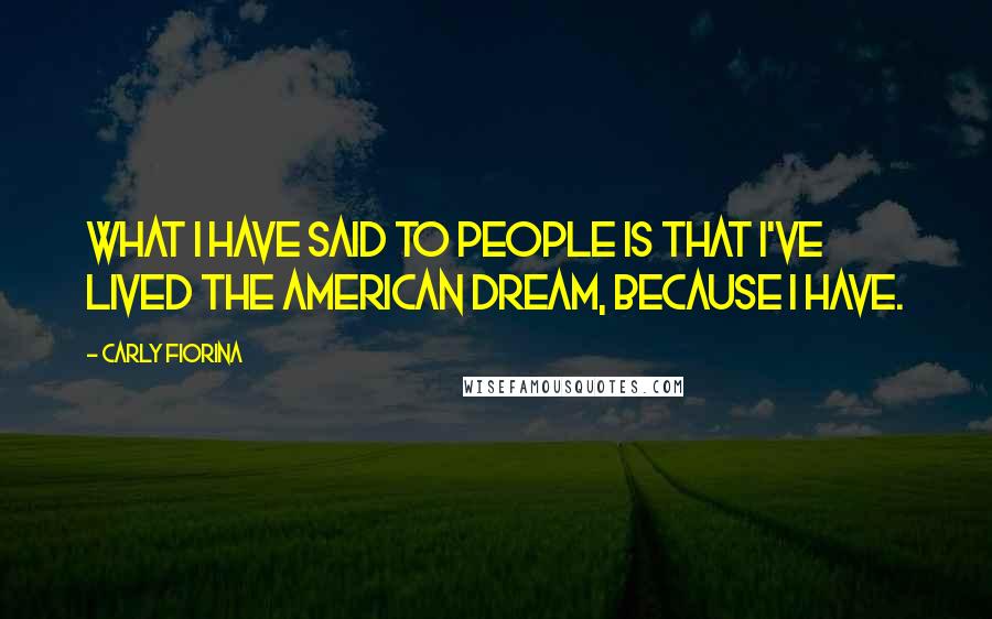 Carly Fiorina Quotes: What I have said to people is that I've lived the American dream, because I have.