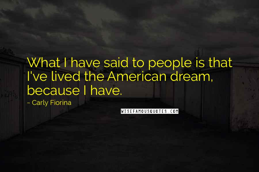 Carly Fiorina Quotes: What I have said to people is that I've lived the American dream, because I have.