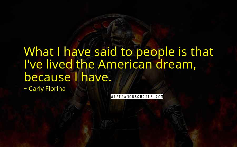 Carly Fiorina Quotes: What I have said to people is that I've lived the American dream, because I have.