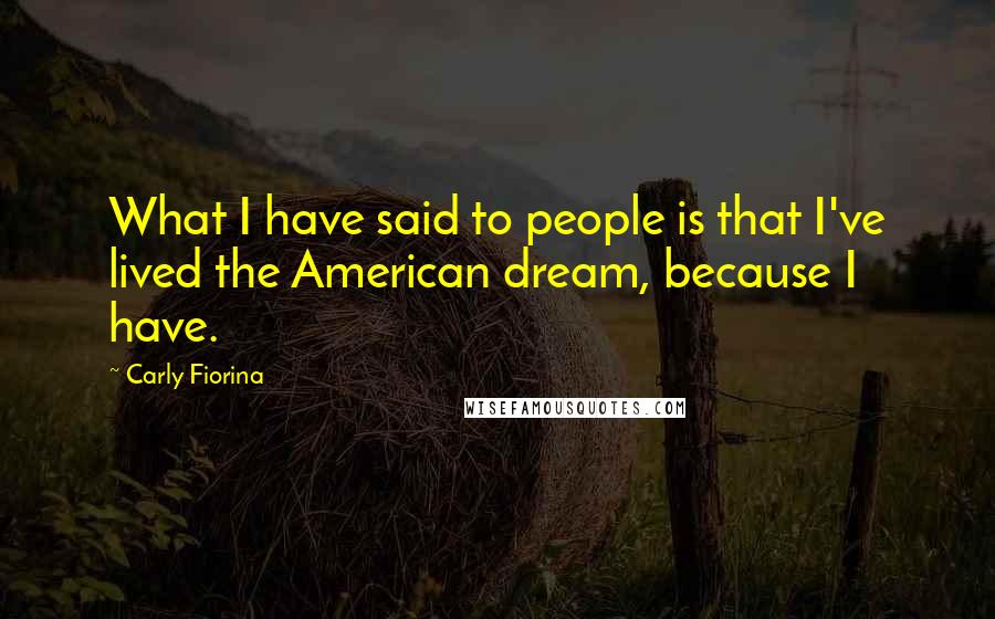 Carly Fiorina Quotes: What I have said to people is that I've lived the American dream, because I have.