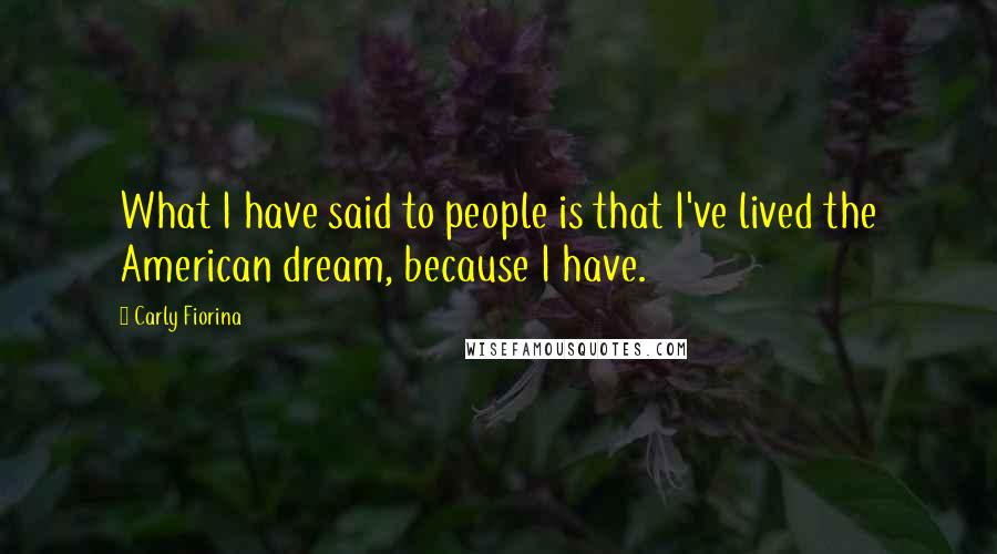 Carly Fiorina Quotes: What I have said to people is that I've lived the American dream, because I have.