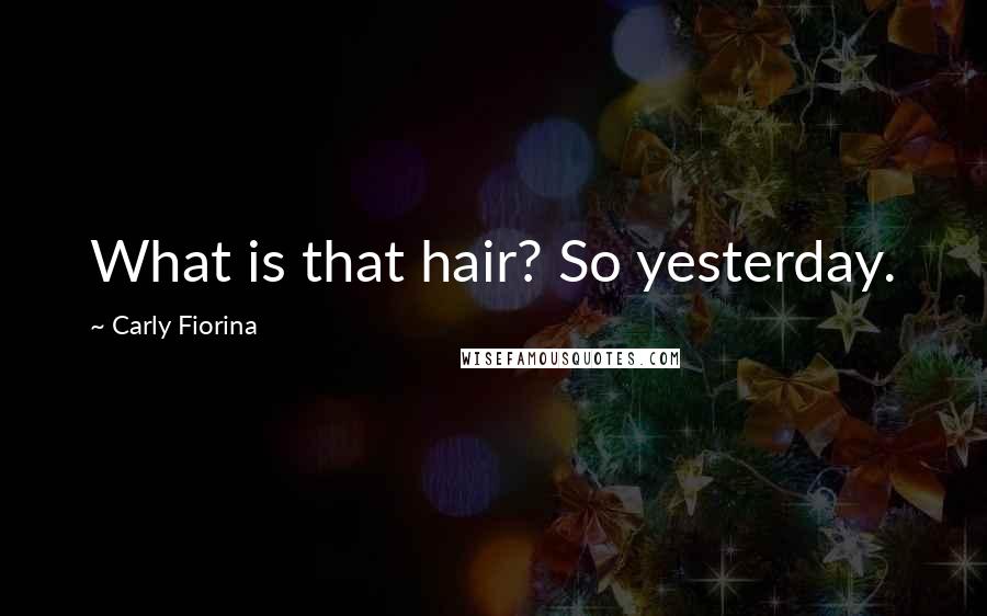 Carly Fiorina Quotes: What is that hair? So yesterday.