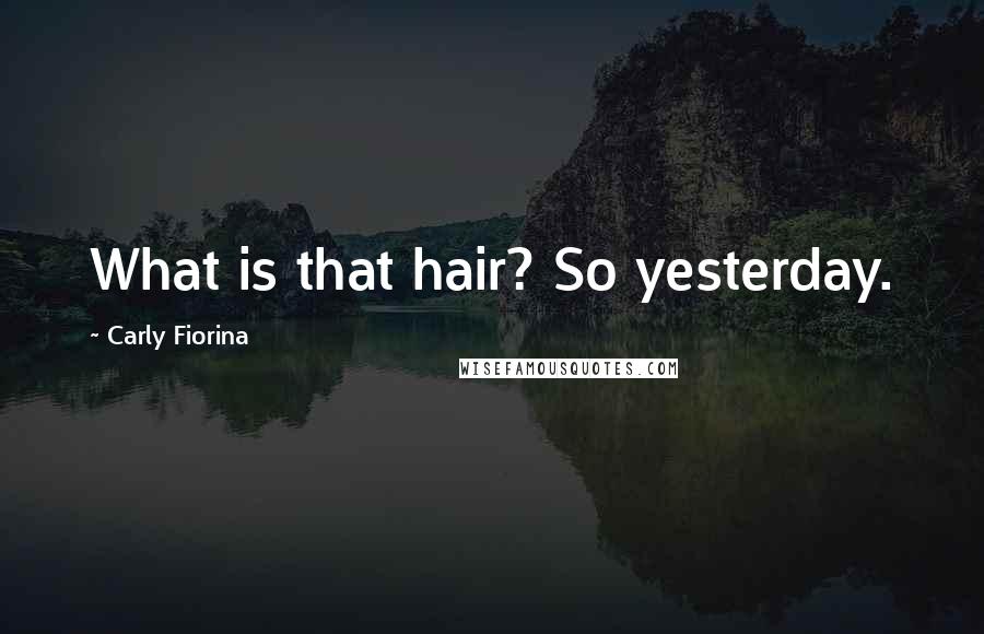 Carly Fiorina Quotes: What is that hair? So yesterday.