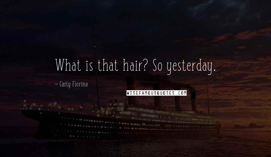 Carly Fiorina Quotes: What is that hair? So yesterday.